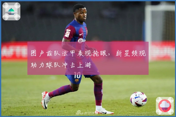 图卢兹队法甲表现抢眼,新星频现助力球队冲击上游