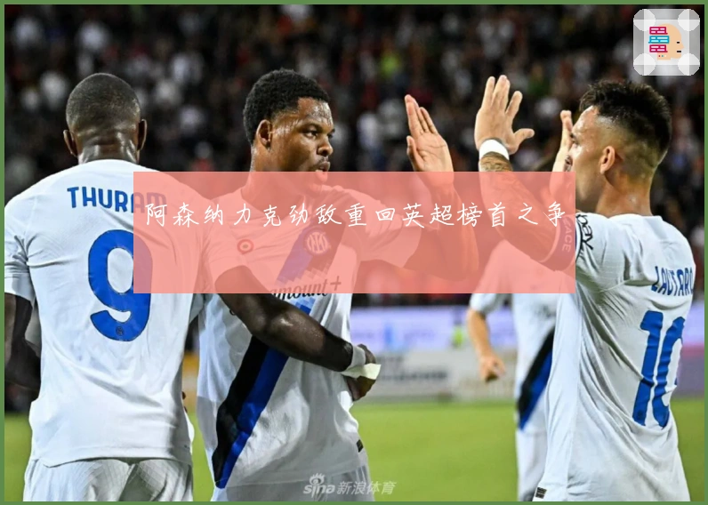 阿森纳力克劲敌重回英超榜首之争