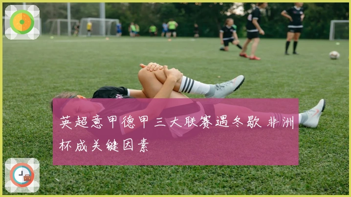 英超意甲德甲三大联赛遇冬歇 非洲杯成关键因素