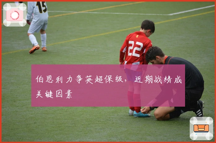 伯恩利力争英超保级，近期战绩成关键因素