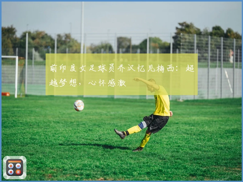 前印度女足球员乔汉忆见梅西：超越梦想，心怀感激