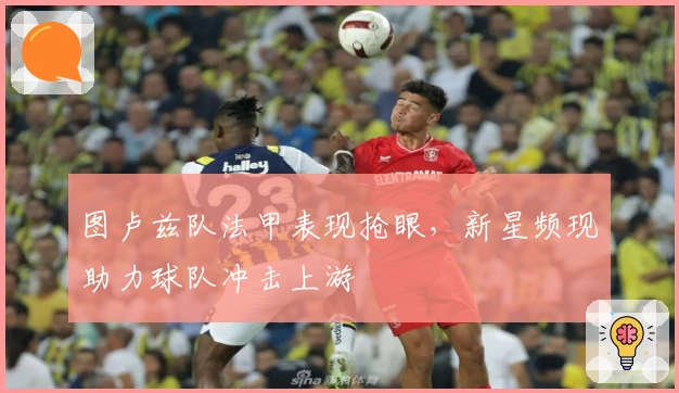 图卢兹队法甲表现抢眼，新星频现助力球队冲击上游