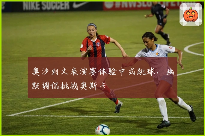 奥沙利文表演赛体验中式跳球，幽默调侃挑战奥斯卡