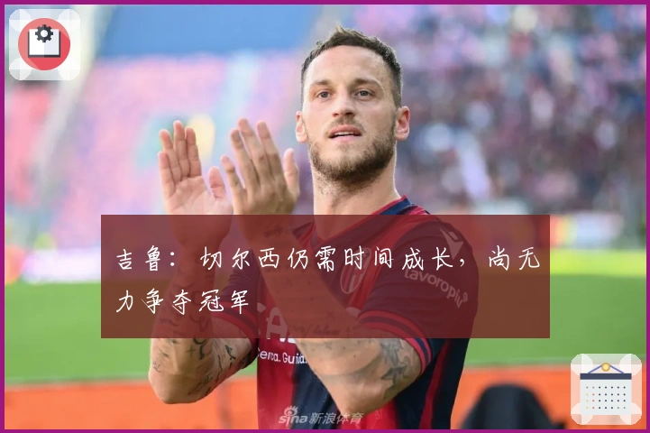 吉鲁：切尔西仍需时间成长，尚无力争夺冠军