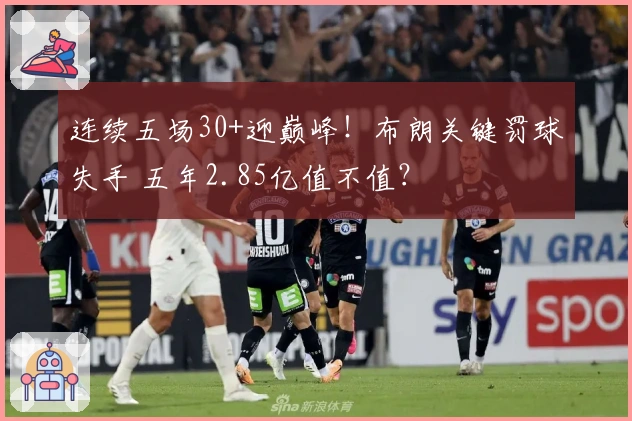 连续五场30+迎巅峰！布朗关键罚球失手 五年2.85亿值不值？