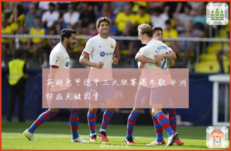 英超意甲德甲三大联赛遇冬歇 非洲杯成关键因素