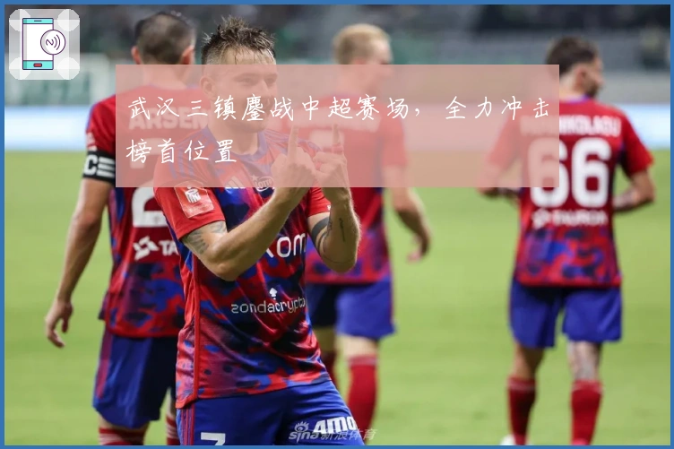 武汉三镇鏖战中超赛场，全力冲击榜首位置