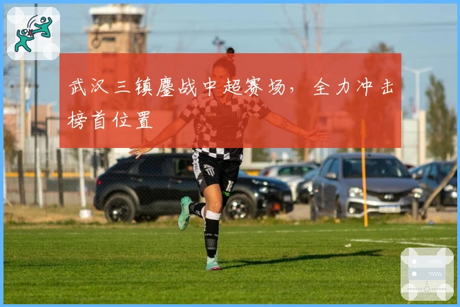 武汉三镇鏖战中超赛场，全力冲击榜首位置