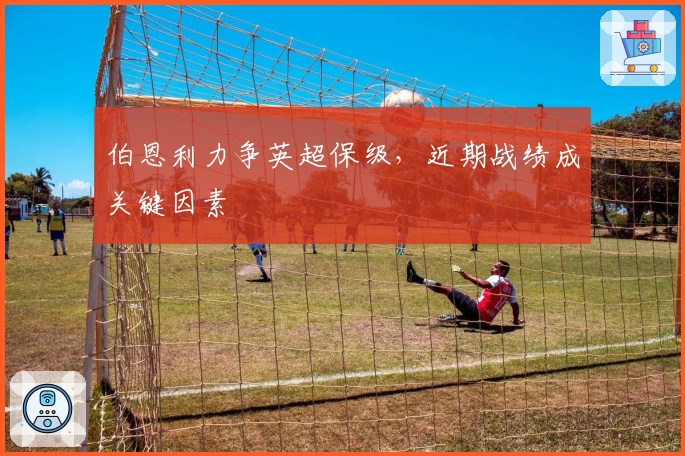 伯恩利力争英超保级，近期战绩成关键因素