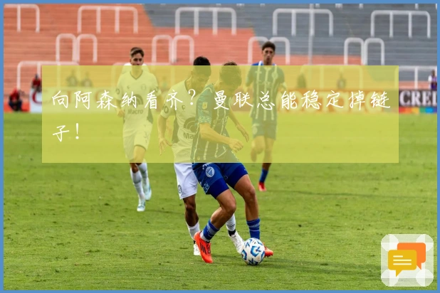 向阿森纳看齐？曼联总能稳定掉链子！